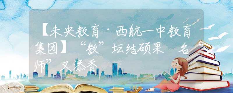 【未央教育·西航一中教育集团】“教”坛结硕果 名“师”又添香