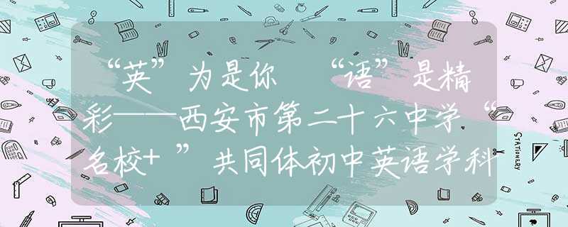 “英”为是你 “语”是精彩——西安市第二十六中学“名校+”共同体初中英语学科节