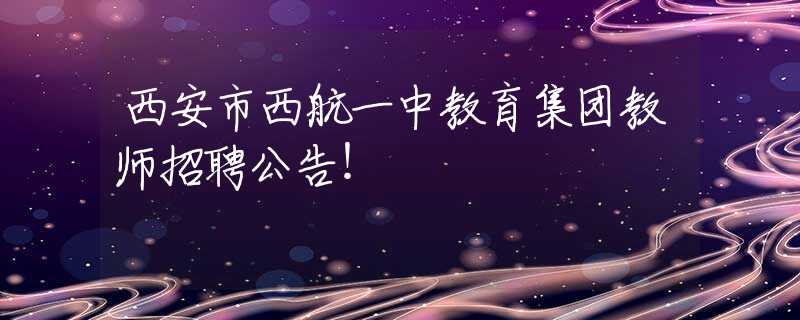 西安市西航一中教育集团教师招聘公告！