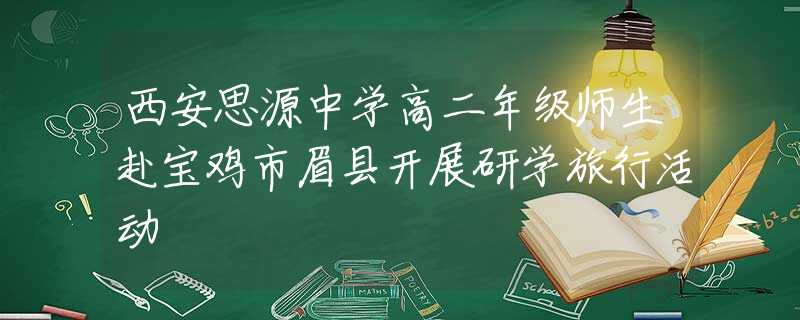 西安思源中学高二年级师生赴宝鸡市眉县开展研学旅行活动