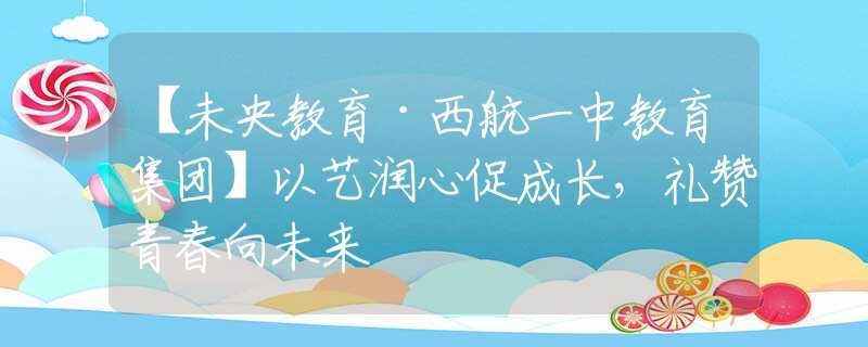 【未央教育·西航一中教育集团】以艺润心促成长，礼赞青春向未来