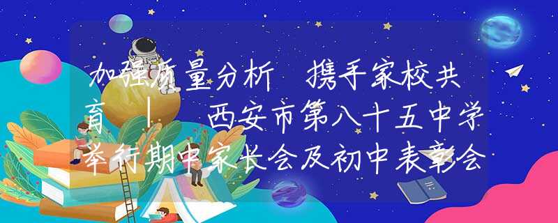 加强质量分析 携手家校共育 | 西安市第八十五中学举行期中家长会及初中表彰会
