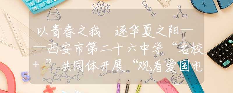 以青春之我 逐华夏之阳——西安市第二十六中学“名校+”共同体开展“观看爱国电影 厚植家国情怀”主题班会