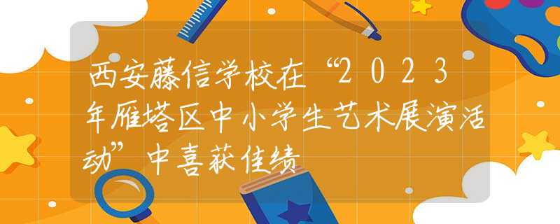 西安藤信学校在“2023年雁塔区中小学生艺术展演活动”中喜获佳绩