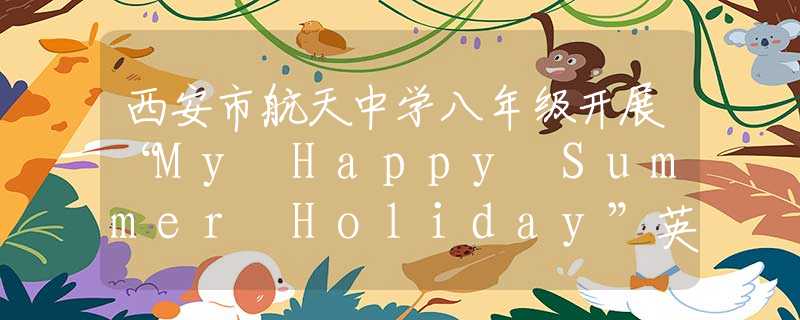 西安市航天中学八年级开展“My Happy Summer Holiday”英语学科节展示活动