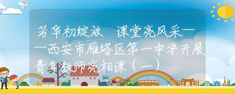 芳华初绽放 课堂亮风采——西安市雁塔区第一中学开展青年教师亮相课（一）