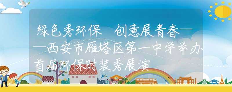 绿色秀环保 创意展青春——西安市雁塔区第一中学举办首届环保时装秀展演