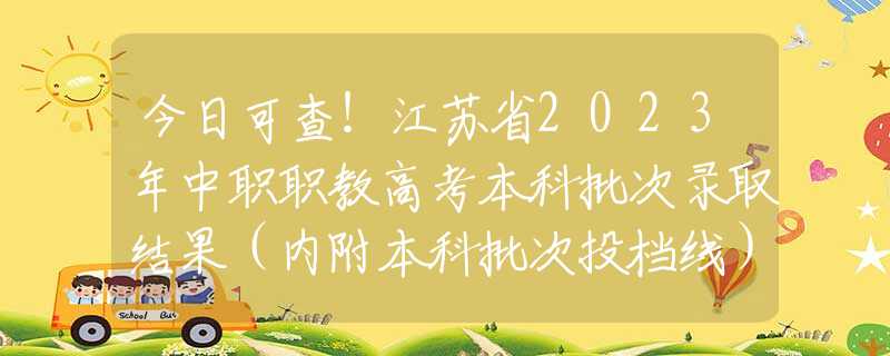 今日可查！江苏省2023年中职职教高考本科批次录取结果（内附本科批次投档线）