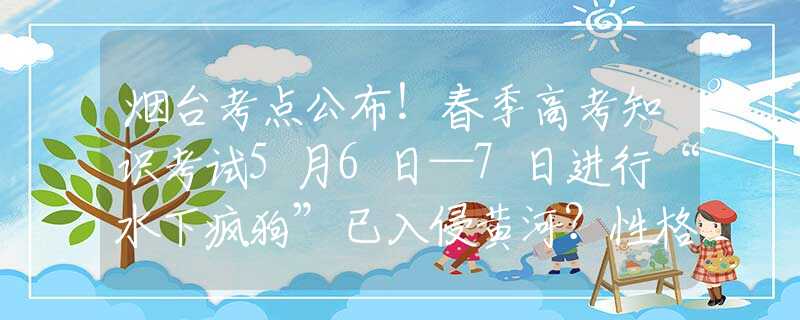 烟台考点公布！春季高考知识考试5月6日—7日进行“水下疯狗”已入侵黄河？性格暴戾带獠牙，在野外也能活到70岁？