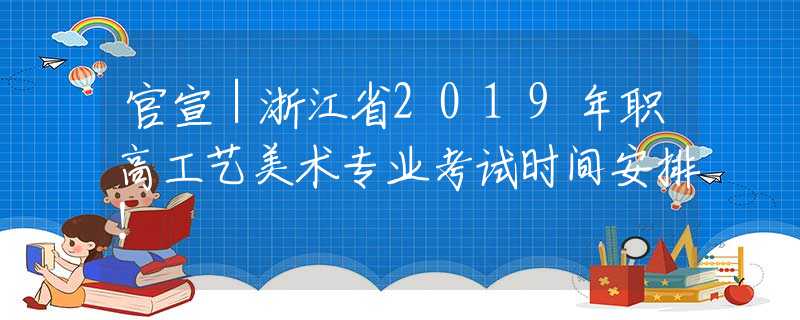 官宣｜浙江省2019年职高工艺美术专业考试时间安排！