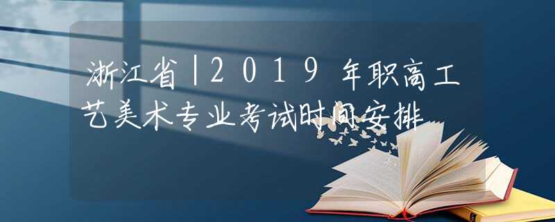 浙江省｜2019年职高工艺美术专业考试时间安排