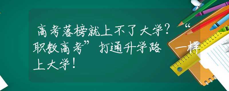 高考落榜就上不了大学？“职教高考”打通升学路 一样上大学!