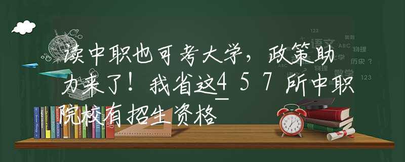 读中职也可考大学，政策助力来了！我省这457所中职院校有招生资格~