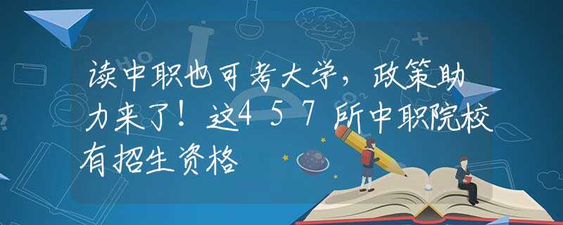 读中职也可考大学，政策助力来了！这457所中职院校有招生资格