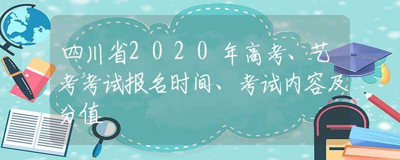 四川省2020年高考、艺考考试报名时间、考试内容及分值