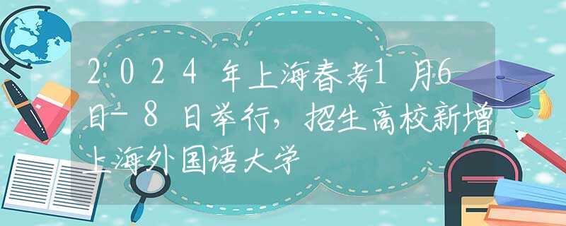 2024年上海春考1月6日-8日举行，招生高校新增上海外国语大学