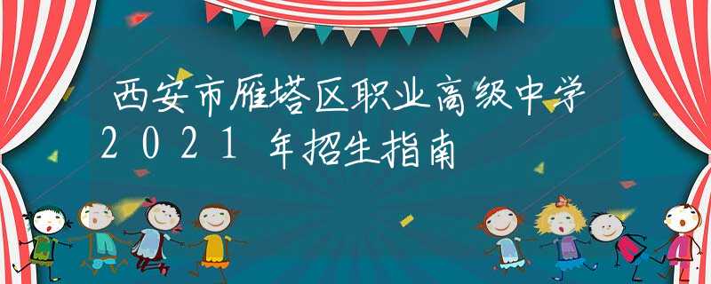 西安市雁塔区职业高级中学2021年招生指南