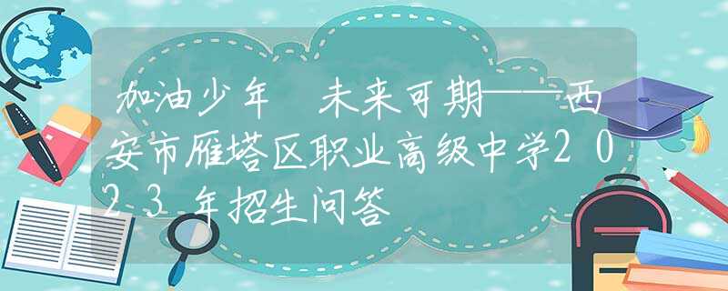 加油少年 未来可期——西安市雁塔区职业高级中学2023年招生问答