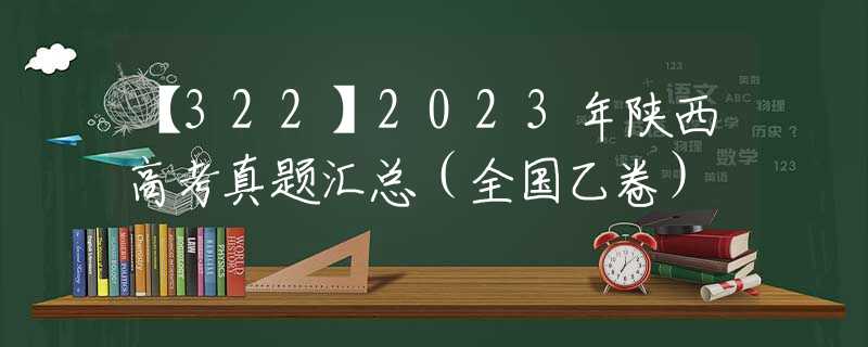 【322】2023年陕西高考真题汇总（全国乙卷）