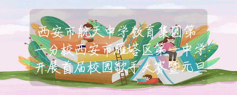 西安市航天中学教育集团第一分校西安市雁塔区第一中学开展首届校园歌手大赛暨元旦辞旧迎新联欢会