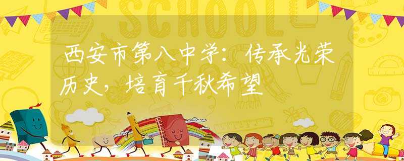 西安市第八中学：传承光荣历史，培育千秋希望