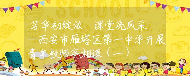 芳华初绽放 课堂亮风采——西安市雁塔区第一中学开展青年教师亮相课（一）