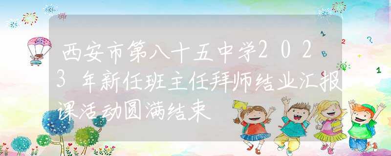 西安市第八十五中学2023年新任班主任拜师结业汇报课活动圆满结束