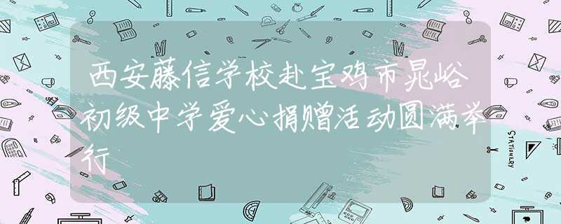 西安藤信学校赴宝鸡市晁峪初级中学爱心捐赠活动圆满举行