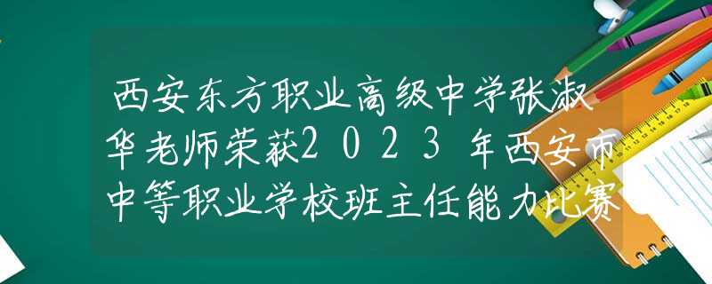 西安东方职业高级中学张淑华老师荣获2023年西安市中等职业学校班主任能力比赛二等奖