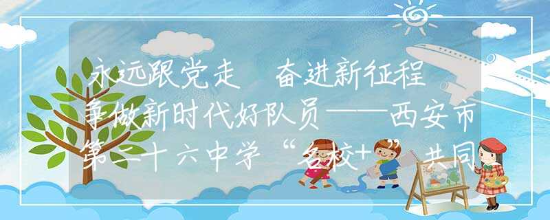 永远跟党走 奋进新征程 争做新时代好队员——西安市第二十六中学“名校+”共同体举行初 2026 届建队仪式