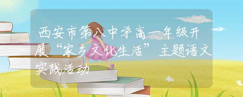 西安市第八中学高一年级开展“家乡文化生活”主题语文实践活动