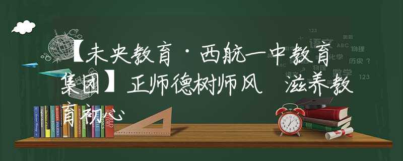 【未央教育·西航一中教育集团】正师德树师风 滋养教育初心