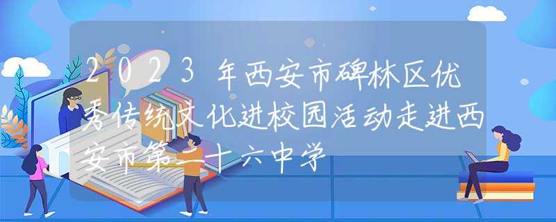 2023年西安市碑林区优秀传统文化进校园活动走进西安市第二十六中学
