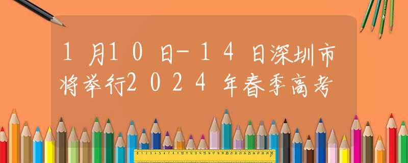 1月10日-14日深圳市将举行2024年春季高考