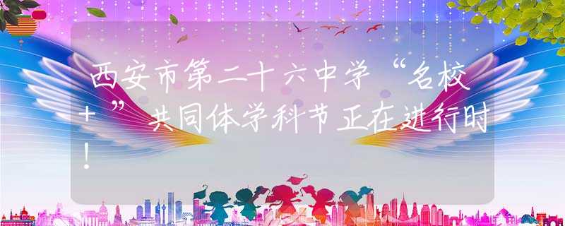 西安市第二十六中学“名校+”共同体学科节正在进行时！