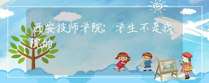 西安技师学院：学生不是我院的