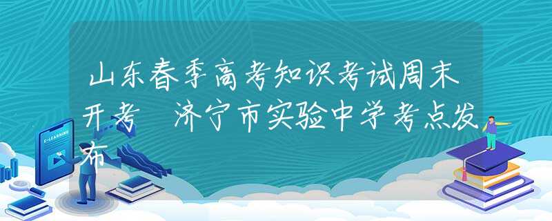 山东春季高考知识考试周末开考 济宁市实验中学考点发布