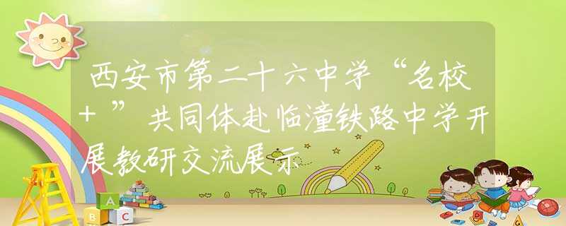 西安市第二十六中学“名校+”共同体赴临潼铁路中学开展教研交流展示