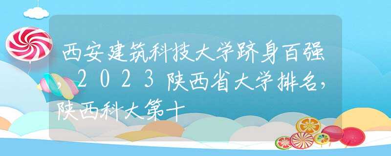 西安建筑科技大学跻身百强，2023陕西省大学排名，陕西科大第十