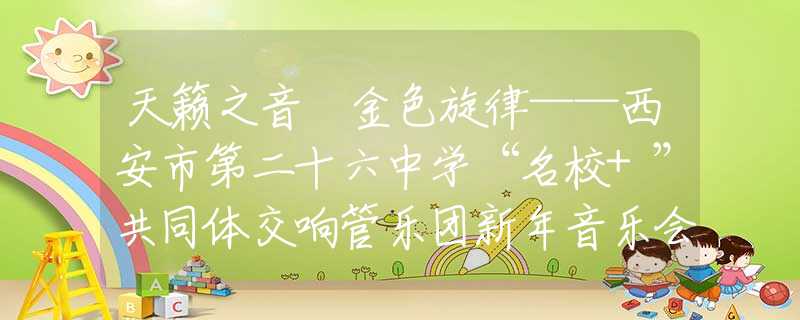 天籁之音 金色旋律——西安市第二十六中学“名校+”共同体交响管乐团新年音乐会奏响2024奋进乐章