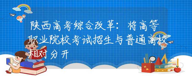 陕西高考综合改革：将高等职业院校考试招生与普通高校相对分开