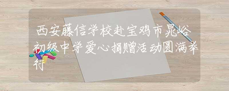 西安藤信学校赴宝鸡市晁峪初级中学爱心捐赠活动圆满举行
