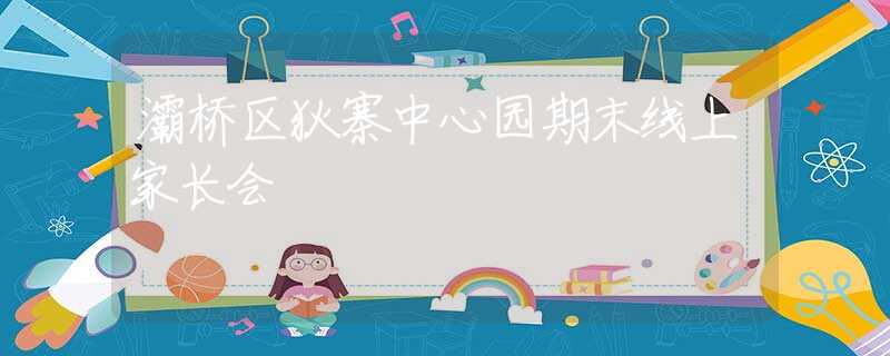 灞桥区狄寨中心园期末线上家长会