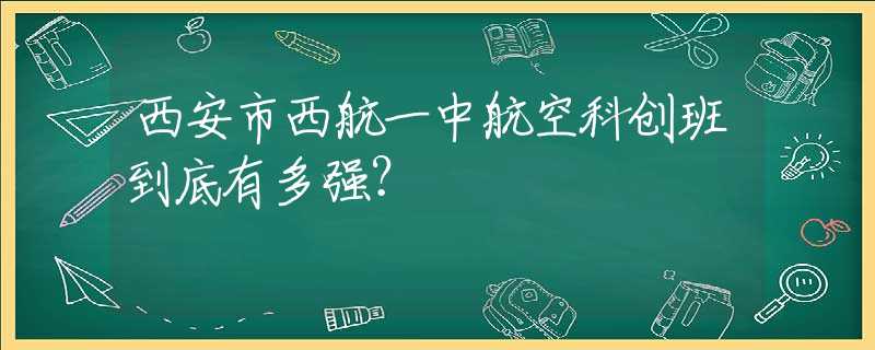 西安市西航一中航空科创班到底有多强？
