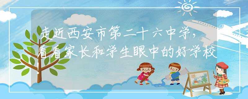 走近西安市第二十六中学，看看家长和学生眼中的好学校！
