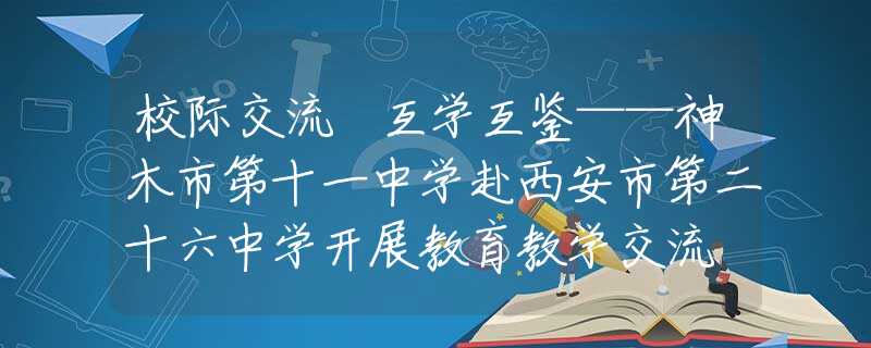 校际交流 互学互鉴——神木市第十一中学赴西安市第二十六中学开展教育教学交流