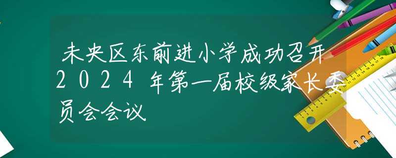 未央区东前进小学成功召开2024年第一届校级家长委员会会议 未央区东前进小学成功召开2024年第一届校级家长委员会会议
