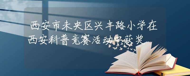 西安市未央区兴丰路小学在西安科普竞赛活动中获奖 西安市未央区兴丰路小学在西安科普竞赛活动中获奖