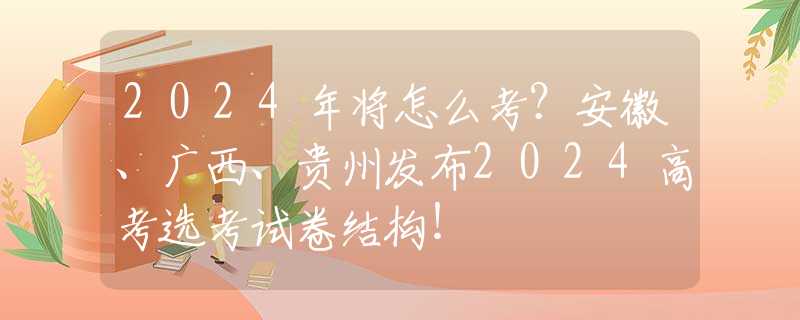 2024年将怎么考？安徽、广西、贵州发布2024高考选考试卷结构！