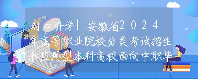 对口升学|安徽省2024年高等职业院校分类考试招生和应用型本科高校面向中职毕业生对口招生工作实施办法
